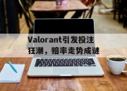 LOL决赛-关于Valorant引发投注狂潮，赔率走势成谜的信息